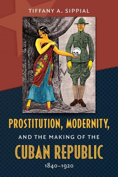 Prostitution Modernity and the Making of the Cuban Republic 1840-1920