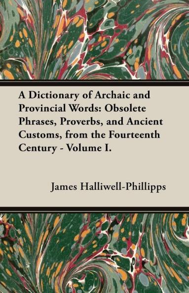 A Dictionary of Archaic and Provincial Words: Obsolete Phrases Proverbs and Ancient Customs from the Fourteenth Century - Volume I.