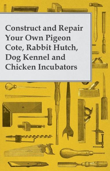 Construct and Repair Your Own Pigeon Cote Rabbit Hutch Dog Kennel and Chicken Incubators