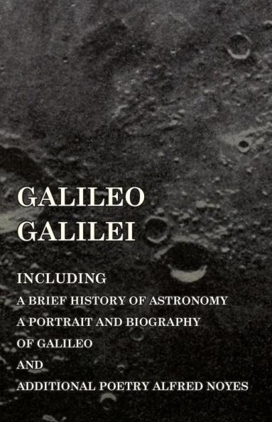 Galileo Galilei -  Including a Brief History of Astronomy a Portrait and Biography of Galileo and Additional Poetry Alfred Noyes