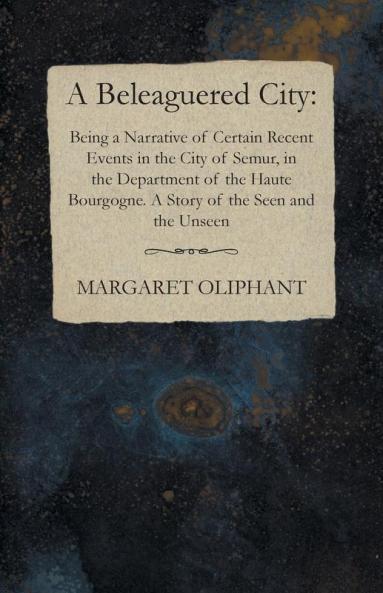 A Beleaguered City: Being a Narrative of Certain Recent Events in the City of Semur in the Department of the Haute Bourgogne. A Story of the Seen and the Unseen