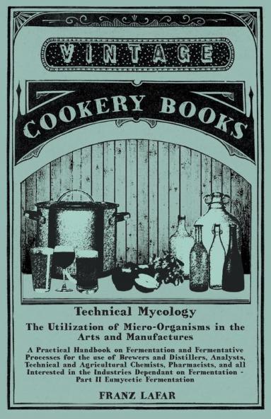 Technical Mycology - The Utilization of Micro-Organisms in the Arts and Manufactures - Part II Eumycetic Fermentation: A Practical Handbook on ... in the Industries Dependant on Fermentation
