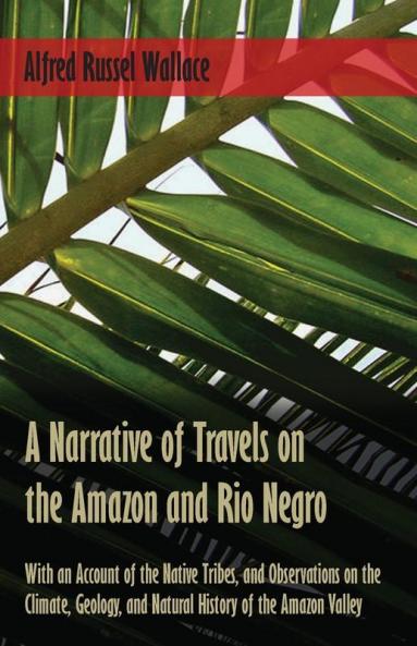 A Narrative of Travels on the Amazon and Rio Negro with an Account of the Native Tribes and Observations on the Climate Geology and Natural History of the Amazon Valley