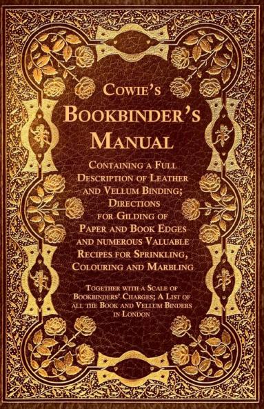 Cowie's Bookbinder's Manual - Containing a Full Description of Leather and Vellum Binding; Directions for Gilding of Paper and Book Edges and numerous ... of All the Book and Vellum Binders in London