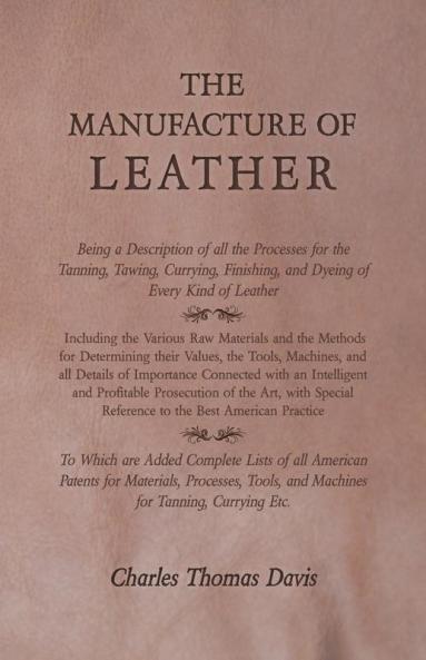 The Manufacture of Leather - Being a Description of All the Processes for the Tanning Tawing Currying Finishing and Dyeing of Every Kind of ... and Machines for Tanning Currying Etc.