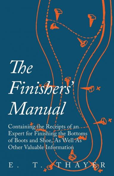 The Finishers' Manual - Containing the Receipts of an Expert for Finishing the Bottoms of Boots and Shoe As Well As Other Valuable Information