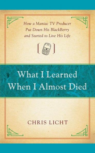 What I Learned When I Almost Died: How a Maniac TV Producer Put Down His BlackBerry and Started to Live His Life