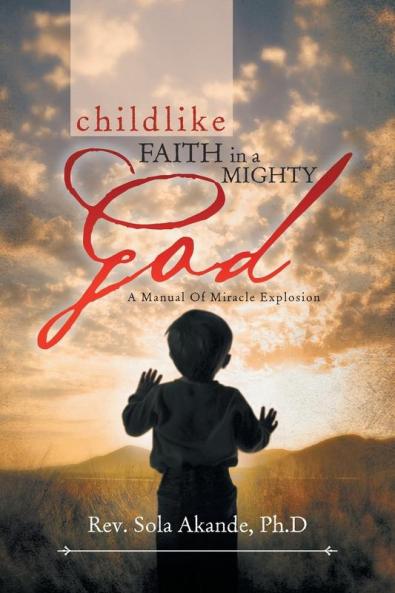 Childlike Faith in a Mighty God - A Manual of Miracle Explosion: -A Manual of Miracle Explosion