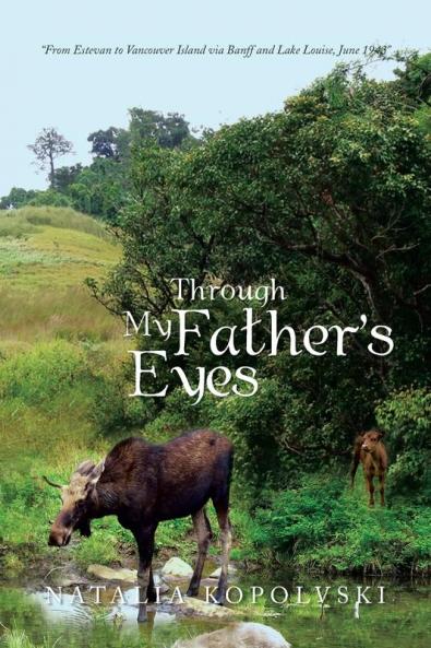 Through My Father's Eyes: From Estevan to Vancouver Island Via Banff and Lake Louise June 1943