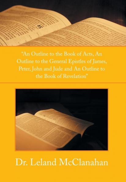 An Outline to the Book of Acts an Outline to the General Epistles of James Peter John and Jude and an Outline to the Book of Revelation