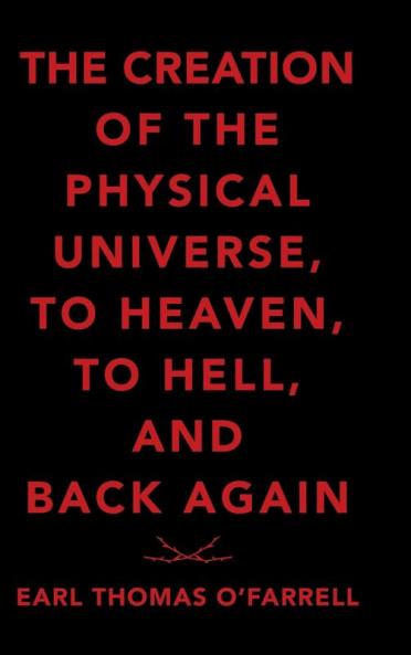 The Creation of the Physical Universe to Heaven to Hell and Back Again