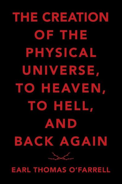 The Creation of the Physical Universe to Heaven to Hell and Back Again