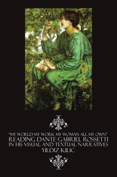 My World My Work My Woman All My Own Reading Dante Gabriel Rossetti in His Visual and Textual Narratives