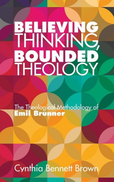 Believing Thinking Bounded Theology: The Theological Methodology of Emil Brunner