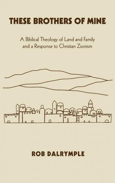 These Brothers of Mine: A Biblical Theology of Land and Family and a Response to Christian Zionism