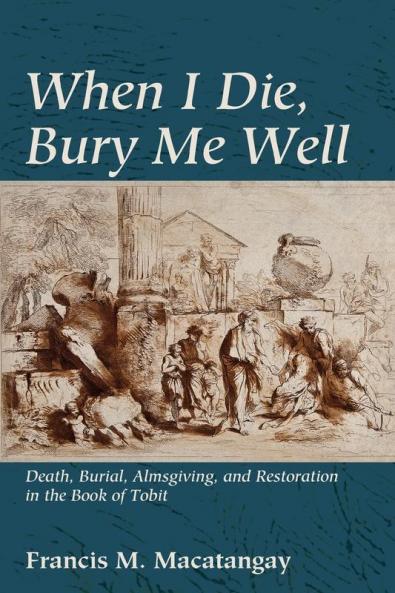 When I Die Bury Me Well: Death Burial Almsgiving and Restoration in the Book of Tobit