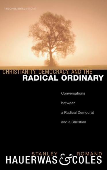 Christianity Democracy and the Radical Ordinary: Conversations Between a Radical Democrat and a Christian: 1 (Theopolitical Visions)