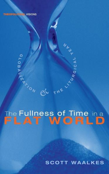 The Fullness of Time in a Flat World: Globalization and the Liturgical Year: 6 (Theopolitical Visions)