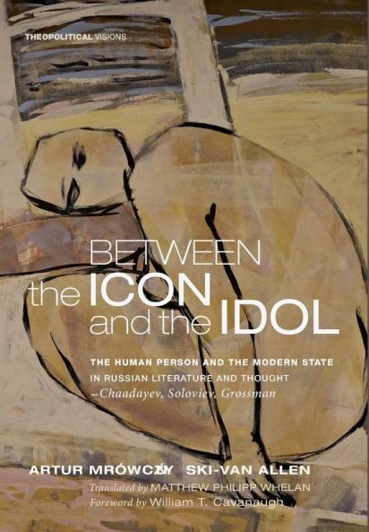 Between the Icon and the Idol: The Human Person and the Modern State in Russian Literature and Thought--Chaadayev Soloviev Grossman: 16 (Theopolitical Visions)
