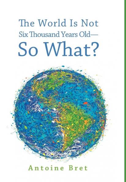 The World Is Not Six Thousand Years Old--So What?