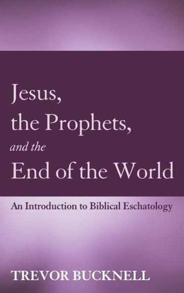 Jesus the Prophets and the End of the World: An Introduction to Biblical Eschatology