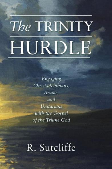 The Trinity Hurdle: Engaging Christadelphians Arians and Unitarians with the Gospel of the Triune God
