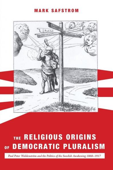 The Religious Origins of Democratic Pluralism: Paul Peter Waldenström and the Politics of the Swedish Awakening 1868-1917