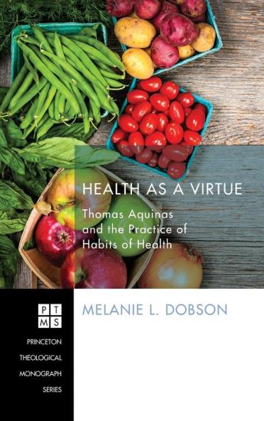 Health as a Virtue: Thomas Aquinas and the Practice of Habits of Health: 209 (Princeton Theological Monograph)