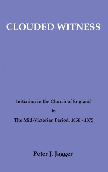 Clouded Witness: Initiation in the Church of England in the Mid-Victorian Period 1850-1875 (Pittsburgh Theological Monographs-New)
