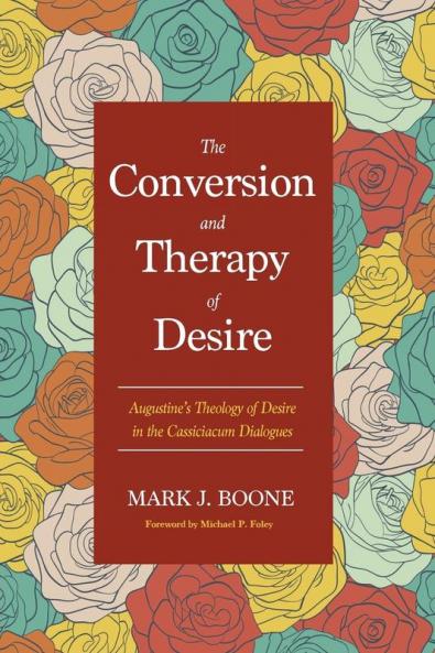 The Conversion and Therapy of Desire: Augustine's Theology of Desire in the Cassiciacum Dialogues