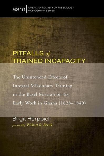 Pitfalls of Trained Incapacity: The Unintended Effects of Integral Missionary Training in the Basel Mission on Its Early Work in Ghana (1828-1840): 26 (American Society of Missiology Monograph)