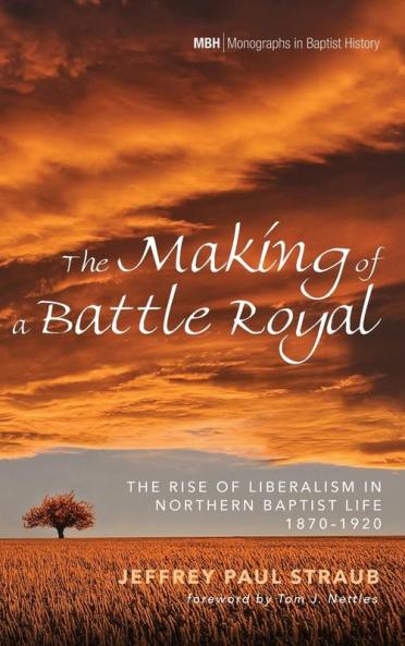 The Making of a Battle Royal: The Rise of Liberalism in Northern Baptist Life 1870-1920 (Monographs in Baptist History)