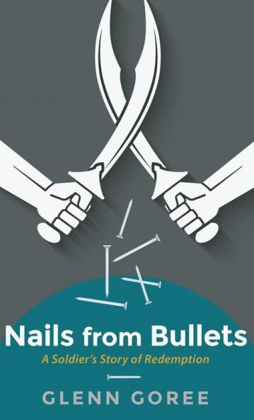 Nails from Bullets: A Soldier's Story of Redemption