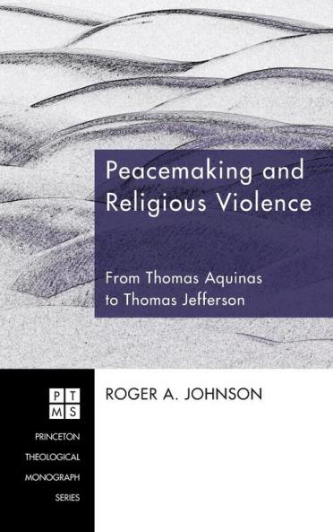 Peacemaking and Religious Violence: From Thomas Aquinas to Thomas Jefferson: 120 (Princeton Theological Monograph)