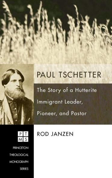 Paul Tschetter: The Story of a Hutterite Immigrant Leader Pioneer and Pastor: 114 (Princeton Theological Monograph)