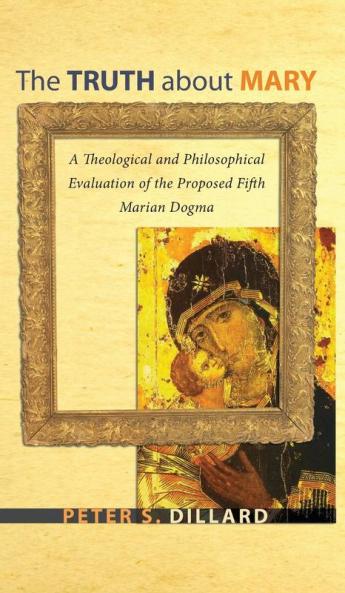 The Truth about Mary: A Theological and Philosophical Evaluation of the Proposed Fifth Marian Dogma