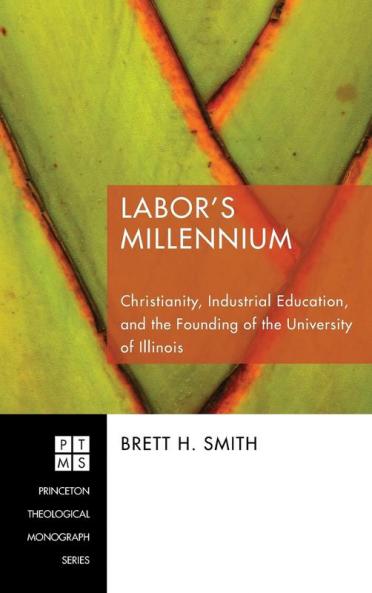 Labor's Millennium: Christianity Industrial Education and the Founding of the University of Illinois: 124 (Princeton Theological Monograph)