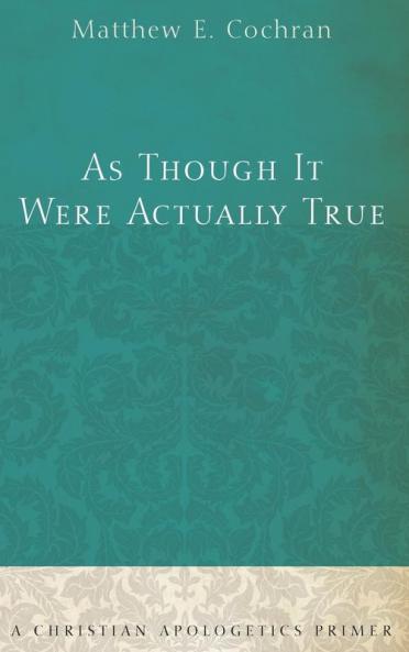As Though It Were Actually True: A Christian Apologetics Primer