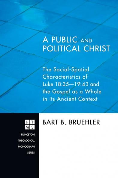 A Public and Political Christ: The Social-Spatial Characteristics of Luke 18:35-19:43 and the Gospel as a Whole in Its Ancient Context: 157 (Princeton Theological Monograph)