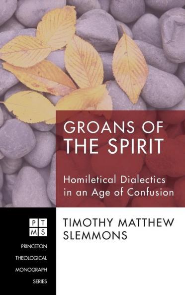 Groans of the Spirit: Homiletical Dialectics in an Age of Confusion: 138 (Princeton Theological Monograph)