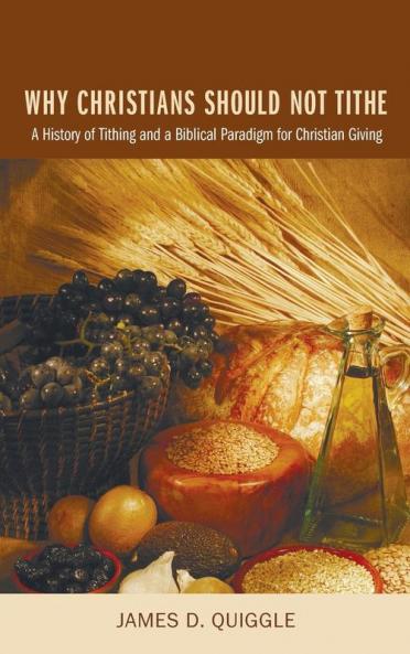 Why Christians Should Not Tithe: A History of Tithing and a Biblical Paradigm for Christian Giving