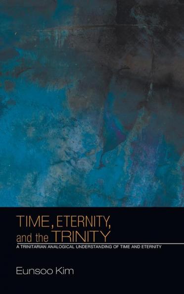 Time Eternity and the Trinity: A Trinitarian Analogical Understanding of Time and Eternity