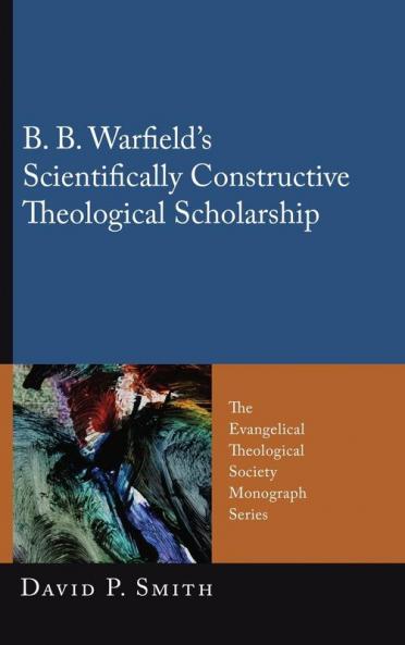 B. B. Warfield's Scientifically Constructive Theological Scholarship: 10 (Evangelical Theological Society Monograph)