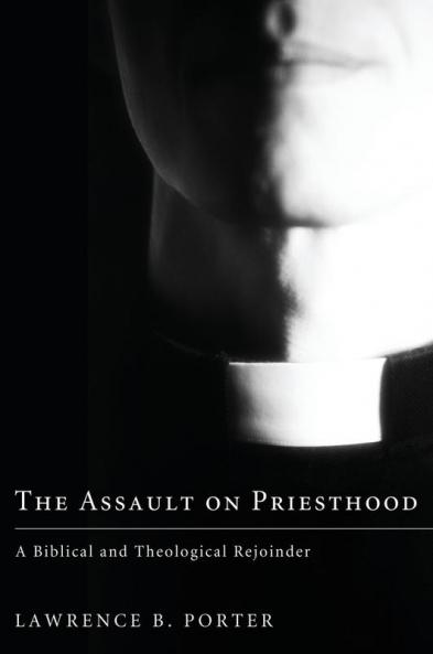 The Assault on Priesthood: A Biblical and Theological Rejoinder