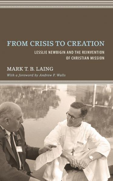 From Crisis to Creation: Lesslie Newbigin and the Reinvention of Christian Mission