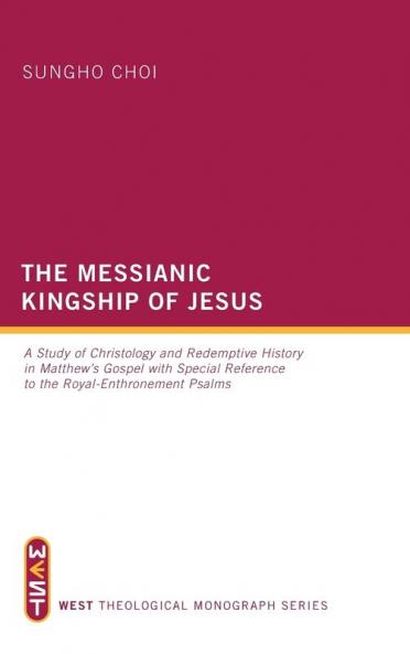 The Messianic Kingship of Jesus: A Study of Christology and Redemptive History in Matthew's Gospel with Special Reference to the "Royal Enthronment" Psalms: 3 (West Theological Monograph)