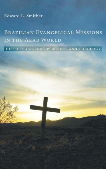 Brazilian Evangelical Missions in the Arab World: History Culture Practice and Theology