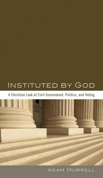 Instituted by God: A Christian Look at Civil Government Politics and Voting
