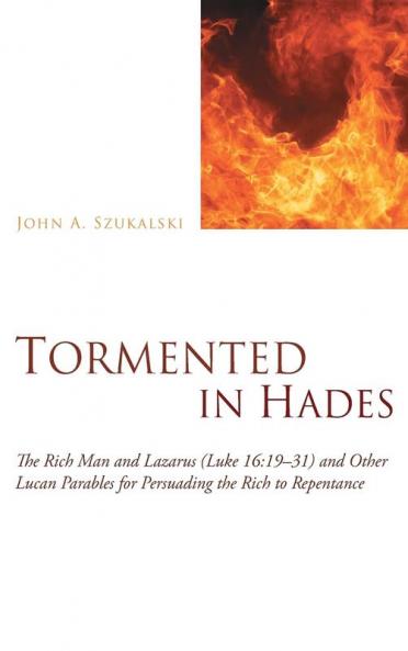 Tormented in Hades: The Rich Man and Lazarus (Luke 16:19-31) and Other Lucan Parables for Persuading the Rich to Repentance
