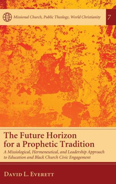 The Future Horizon for a Prophetic Tradition: A Missiological Hermeneutical and Leadership Approach to Education and Black Church Civic Engagement: ... Church Public Theology World Christianity)